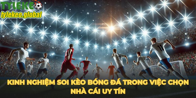 Kinh nghiệm soi kèo bóng đá trong việc chọn nhà cái uy tín